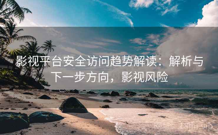 影视平台安全访问趋势解读：解析与下一步方向，影视风险