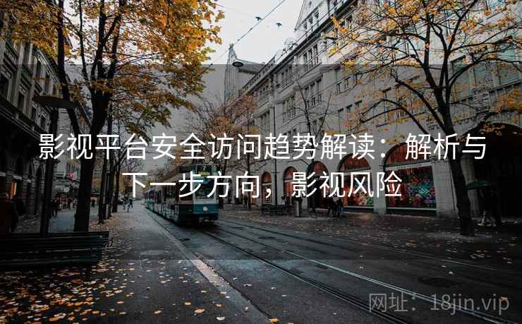 影视平台安全访问趋势解读：解析与下一步方向，影视风险