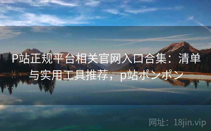 P站正规平台相关官网入口合集：清单与实用工具推荐，p站ポンポン