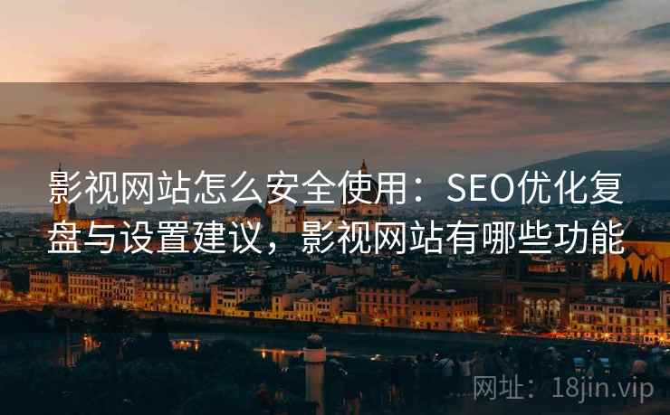 影视网站怎么安全使用：SEO优化复盘与设置建议，影视网站有哪些功能