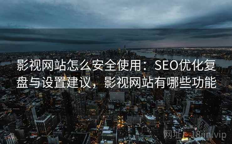 影视网站怎么安全使用：SEO优化复盘与设置建议，影视网站有哪些功能