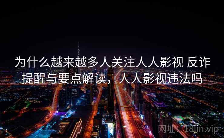 为什么越来越多人关注人人影视 反诈提醒与要点解读，人人影视违法吗