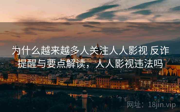 为什么越来越多人关注人人影视 反诈提醒与要点解读，人人影视违法吗