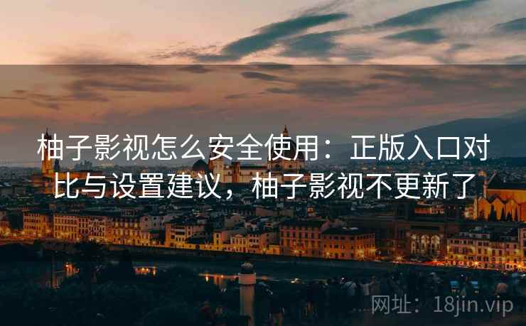 柚子影视怎么安全使用：正版入口对比与设置建议，柚子影视不更新了