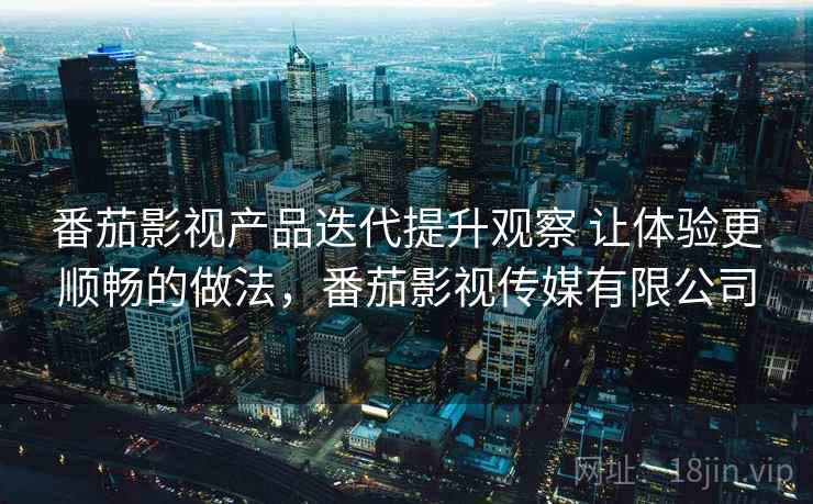 番茄影视产品迭代提升观察 让体验更顺畅的做法，番茄影视传媒有限公司