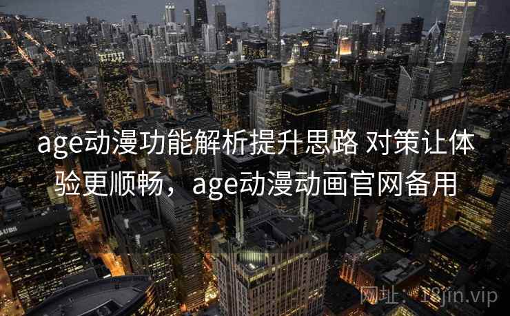 age动漫功能解析提升思路 对策让体验更顺畅，age动漫动画官网备用