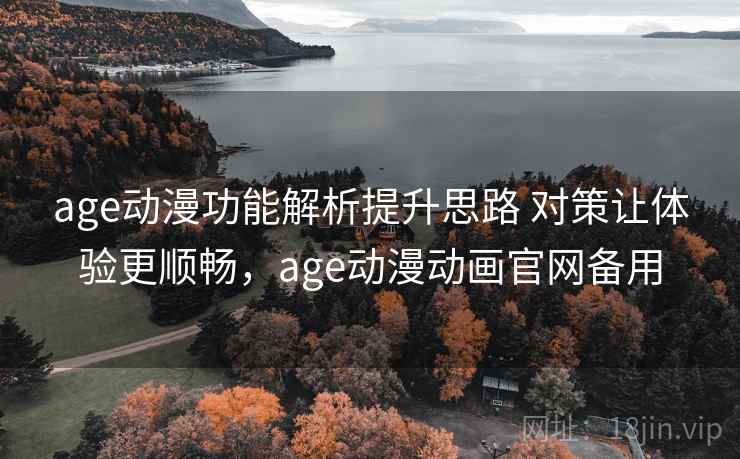 age动漫功能解析提升思路 对策让体验更顺畅，age动漫动画官网备用