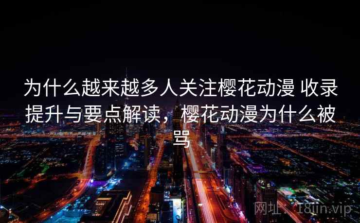 为什么越来越多人关注樱花动漫 收录提升与要点解读，樱花动漫为什么被骂