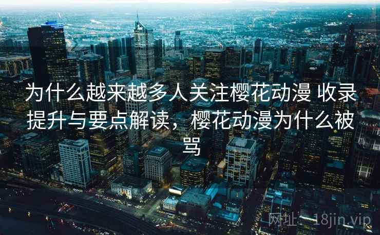 为什么越来越多人关注樱花动漫 收录提升与要点解读，樱花动漫为什么被骂