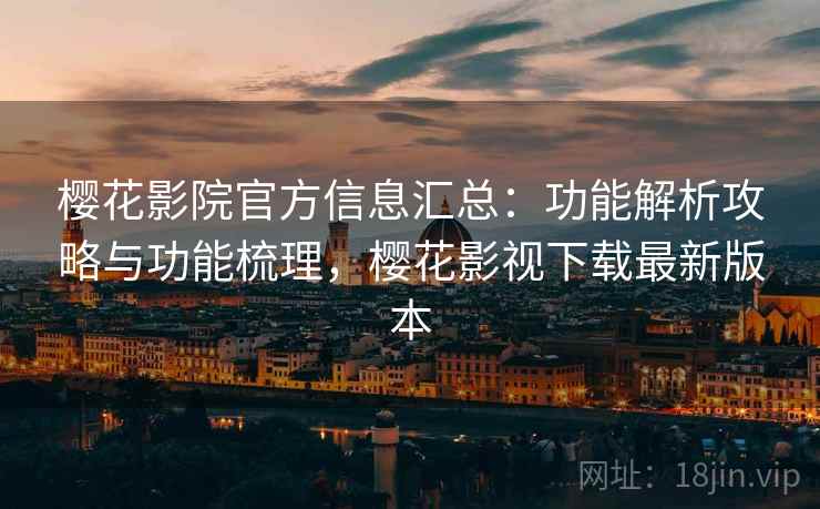 樱花影院官方信息汇总：功能解析攻略与功能梳理，樱花影视下载最新版本