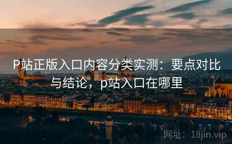 P站正版入口内容分类实测：要点对比与结论，p站入口在哪里
