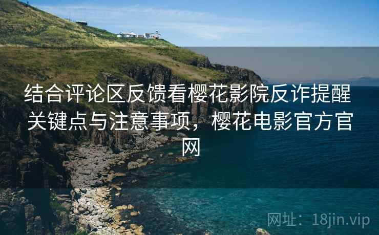 结合评论区反馈看樱花影院反诈提醒 关键点与注意事项，樱花电影官方官网