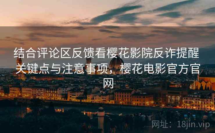 结合评论区反馈看樱花影院反诈提醒 关键点与注意事项，樱花电影官方官网