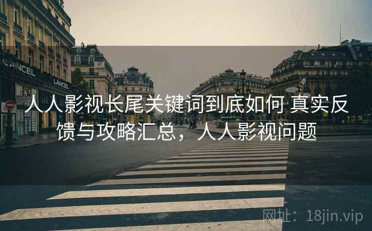 人人影视长尾关键词到底如何 真实反馈与攻略汇总，人人影视问题
