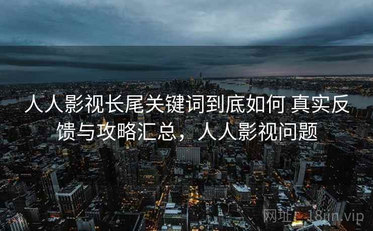 人人影视长尾关键词到底如何 真实反馈与攻略汇总，人人影视问题