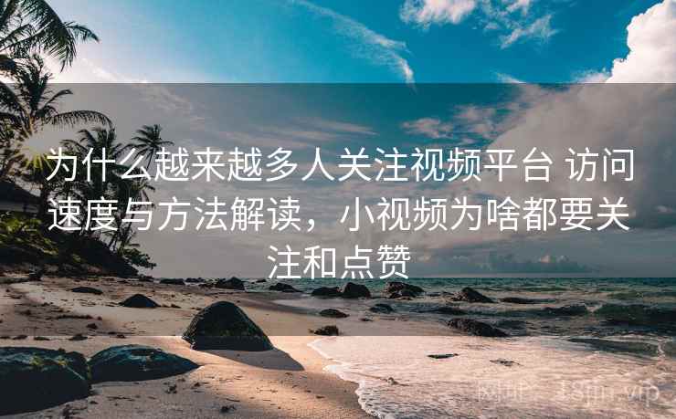 为什么越来越多人关注视频平台 访问速度与方法解读，小视频为啥都要关注和点赞