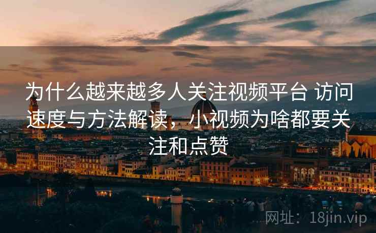 为什么越来越多人关注视频平台 访问速度与方法解读，小视频为啥都要关注和点赞