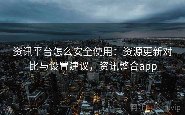 资讯平台怎么安全使用：资源更新对比与设置建议，资讯整合app