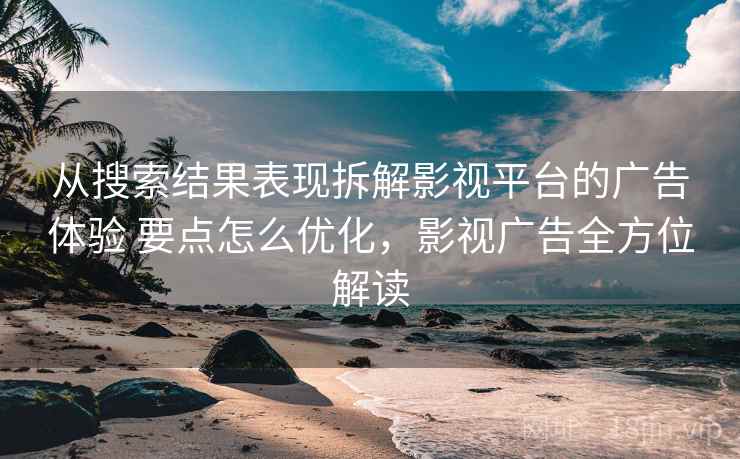 从搜索结果表现拆解影视平台的广告体验 要点怎么优化，影视广告全方位解读