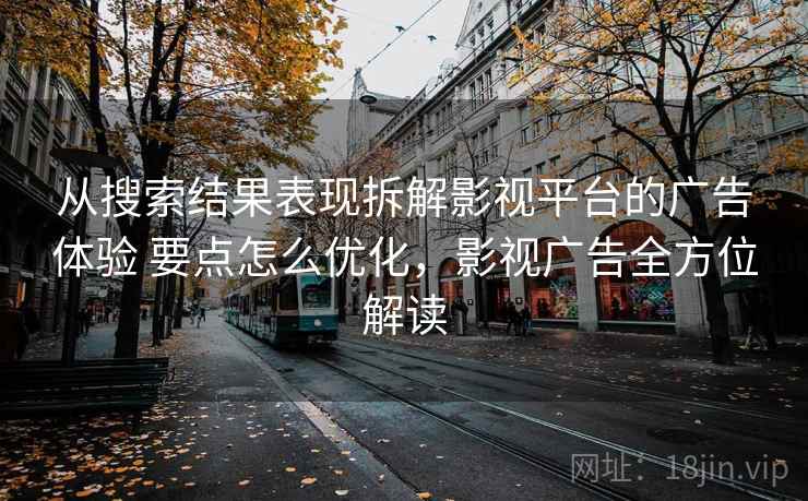 从搜索结果表现拆解影视平台的广告体验 要点怎么优化，影视广告全方位解读