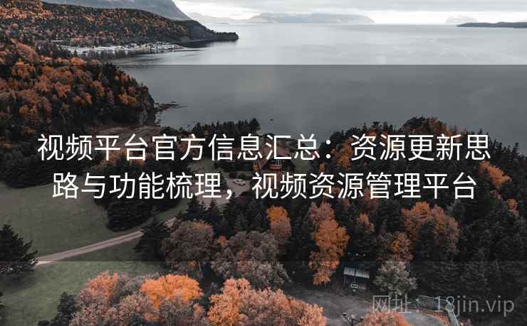 视频平台官方信息汇总：资源更新思路与功能梳理，视频资源管理平台