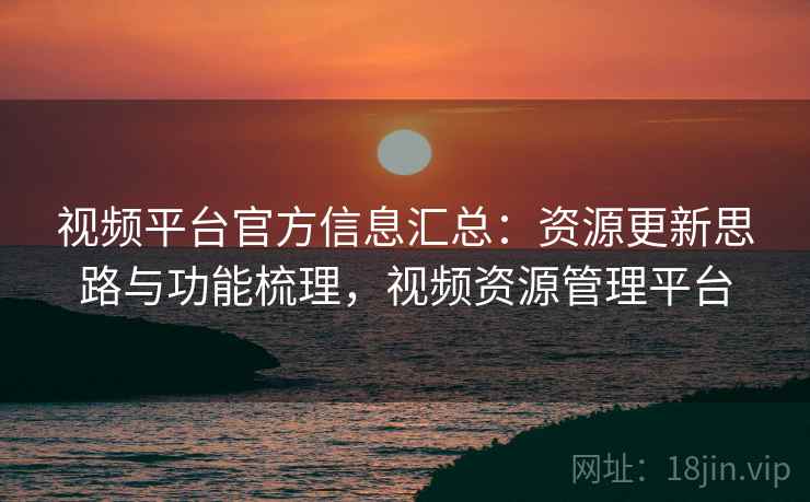 视频平台官方信息汇总：资源更新思路与功能梳理，视频资源管理平台