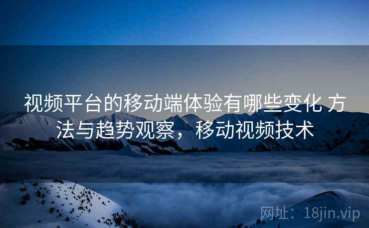 视频平台的移动端体验有哪些变化 方法与趋势观察，移动视频技术