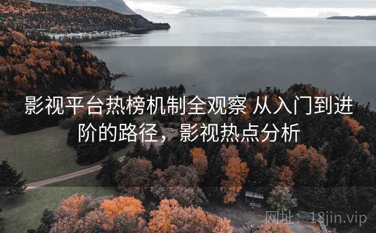 影视平台热榜机制全观察 从入门到进阶的路径，影视热点分析