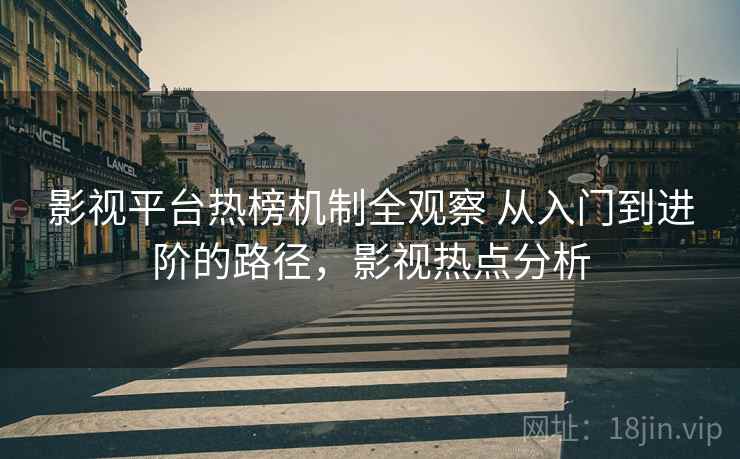影视平台热榜机制全观察 从入门到进阶的路径，影视热点分析