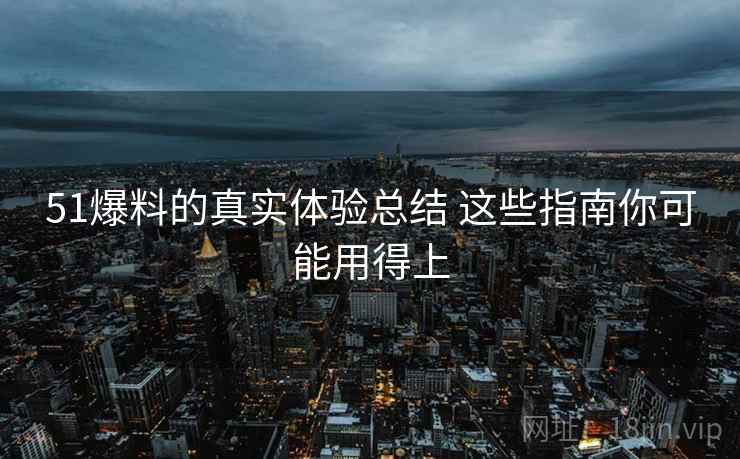 51爆料的真实体验总结 这些指南你可能用得上