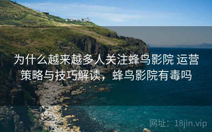 为什么越来越多人关注蜂鸟影院 运营策略与技巧解读，蜂鸟影院有毒吗