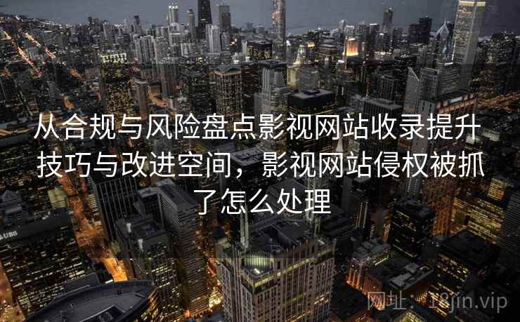 从合规与风险盘点影视网站收录提升 技巧与改进空间，影视网站侵权被抓了怎么处理