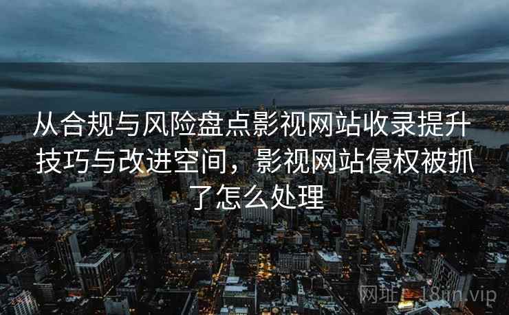 从合规与风险盘点影视网站收录提升 技巧与改进空间，影视网站侵权被抓了怎么处理
