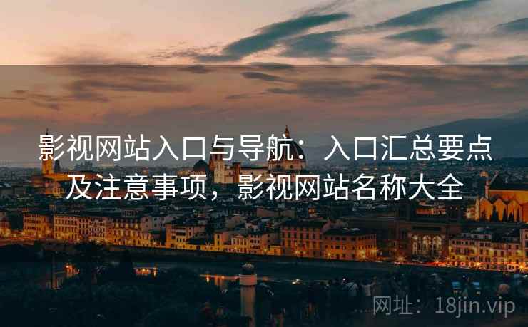 影视网站入口与导航：入口汇总要点及注意事项，影视网站名称大全