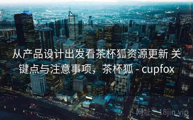 从产品设计出发看茶杯狐资源更新 关键点与注意事项，茶杯狐 - cupfox