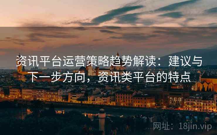 资讯平台运营策略趋势解读：建议与下一步方向，资讯类平台的特点