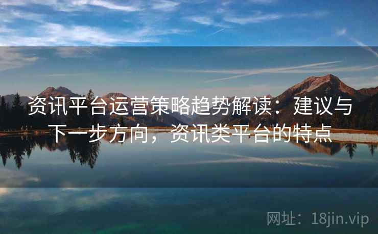 资讯平台运营策略趋势解读：建议与下一步方向，资讯类平台的特点