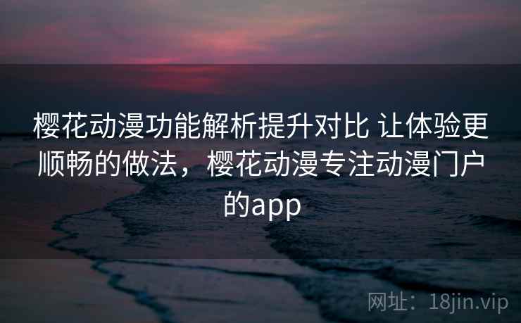 樱花动漫功能解析提升对比 让体验更顺畅的做法，樱花动漫专注动漫门户的app