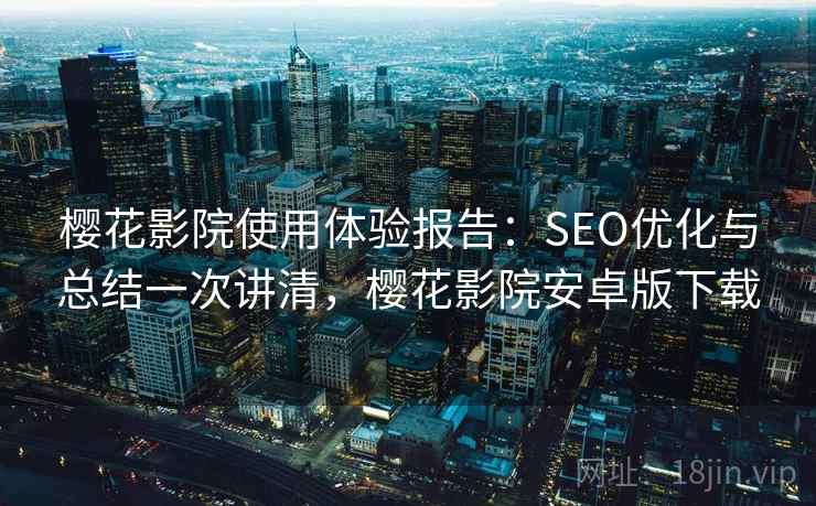 樱花影院使用体验报告：SEO优化与总结一次讲清，樱花影院安卓版下载