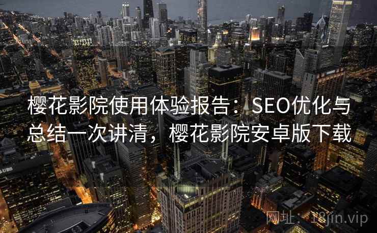 樱花影院使用体验报告：SEO优化与总结一次讲清，樱花影院安卓版下载