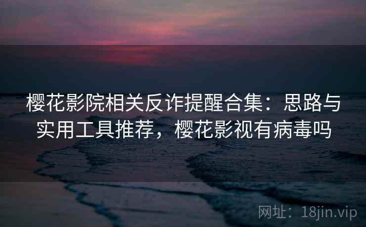 樱花影院相关反诈提醒合集：思路与实用工具推荐，樱花影视有病毒吗