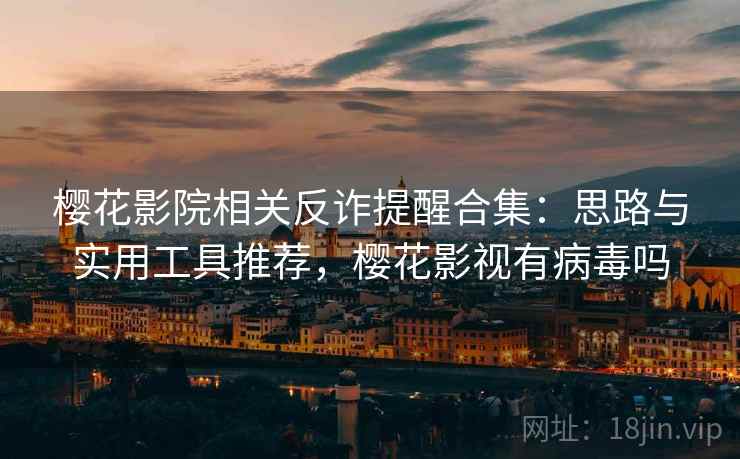 樱花影院相关反诈提醒合集：思路与实用工具推荐，樱花影视有病毒吗
