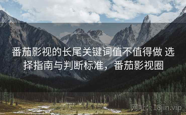 番茄影视的长尾关键词值不值得做 选择指南与判断标准，番茄影视圈