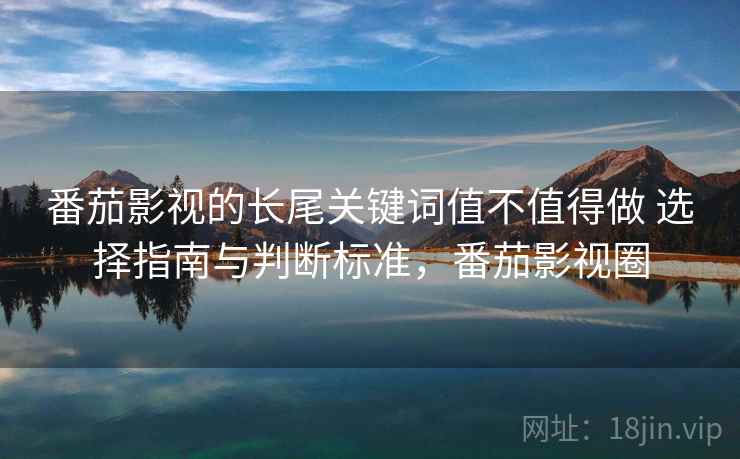 番茄影视的长尾关键词值不值得做 选择指南与判断标准，番茄影视圈