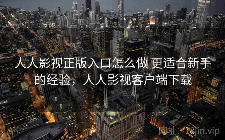 人人影视正版入口怎么做 更适合新手的经验，人人影视客户端下载