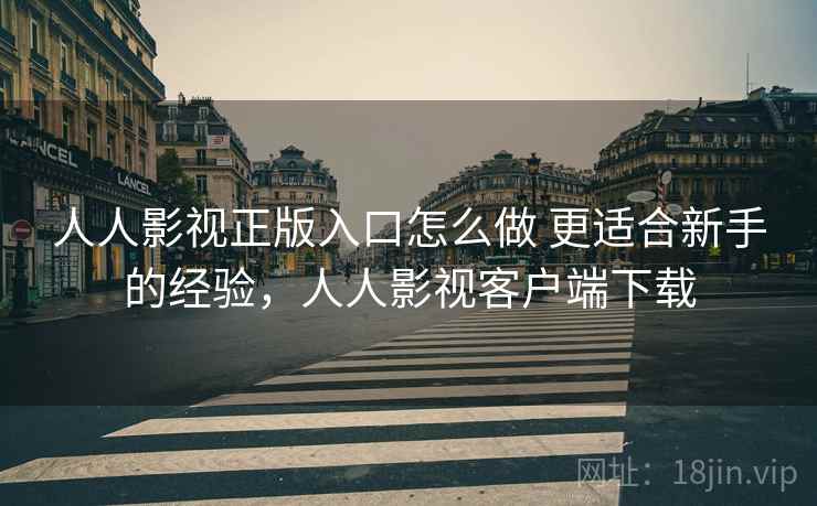 人人影视正版入口怎么做 更适合新手的经验，人人影视客户端下载