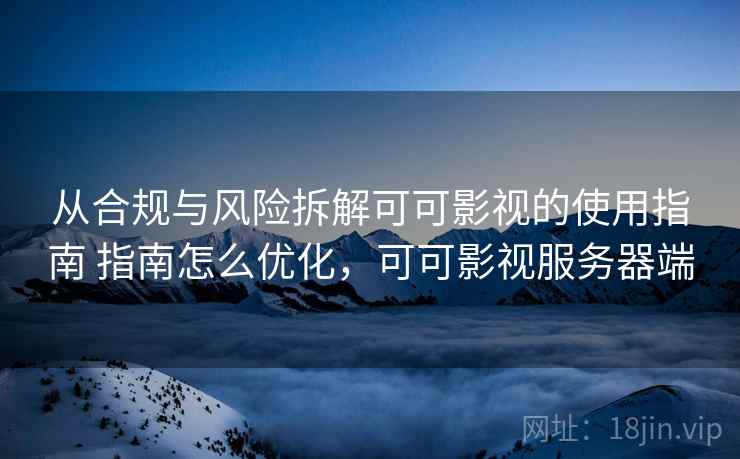 从合规与风险拆解可可影视的使用指南 指南怎么优化，可可影视服务器端