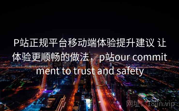 P站正规平台移动端体验提升建议 让体验更顺畅的做法，p站our commitment to trust and safety