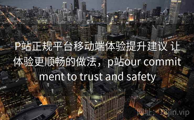P站正规平台移动端体验提升建议 让体验更顺畅的做法，p站our commitment to trust and safety