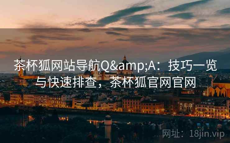 茶杯狐网站导航Q&A：技巧一览与快速排查，茶杯狐官网官网